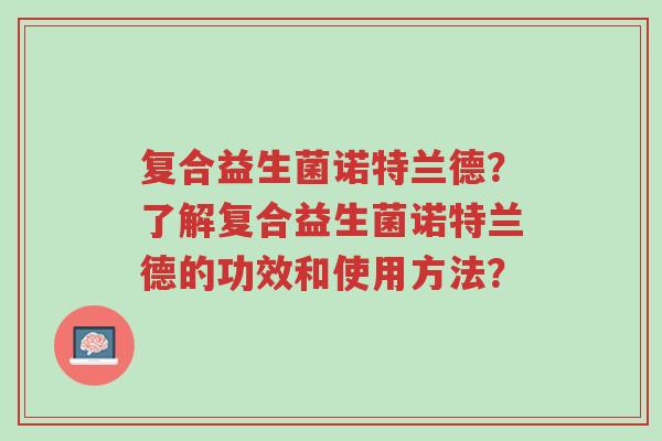 复合益生菌诺特兰德?了解复合益生菌诺特兰德的功效和使用方法?-第1张图片-超越 复合益生菌诺特兰德?了解复合益生菌诺特兰德的功效和使用方法?-第1张图片-超越