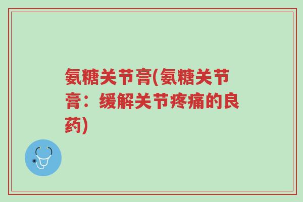 氨糖关节膏(氨糖关节膏:缓解关节疼痛的良药)-第1张图片-超越 氨糖关节膏(氨糖关节膏:缓解关节疼痛的良药)-第1张图片-超越