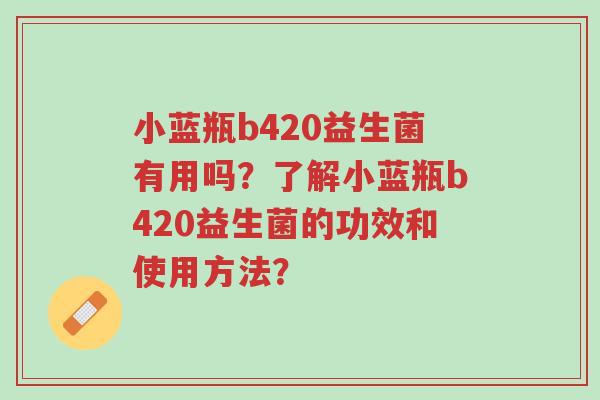 小蓝瓶b420益生菌有用吗?了解小蓝瓶b420益生菌的功效和使用方法?-第1张图片-超越 小蓝瓶b420益生菌有用吗?了解小蓝瓶b420益生菌的功效和使用方法?-第1张图片-超越