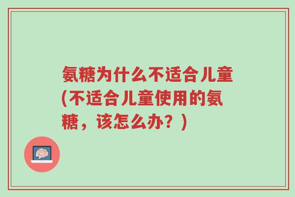氨糖为什么不适合儿童(不适合儿童使用的氨糖，该怎么办？)-第1张图片-超越