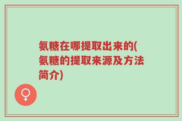 氨糖在哪提取出来的(氨糖的提取来源及方法简介)-第1张图片-超越 氨糖在哪提取出来的(氨糖的提取来源及方法简介)-第1张图片-超越
