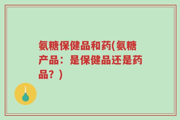 氨糖保健品和药(氨糖产品:是保健品还是药品?)-第1张图片-超越 氨糖保健品和药(氨糖产品:是保健品还是药品?)-第1张图片-超越