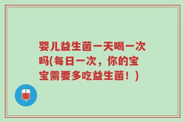 婴儿益生菌一天喝一次吗(每日一次,你的宝宝需要多吃益生菌!)-第1张图片-超越 婴儿益生菌一天喝一次吗(每日一次,你的宝宝需要多吃益生菌!)-第1张图片-超越