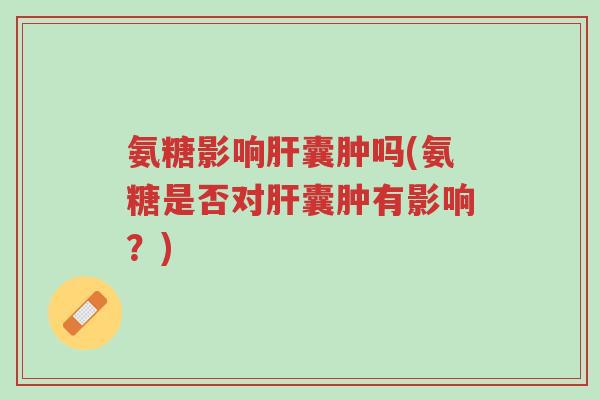 氨糖影响肝囊肿吗(氨糖是否对肝囊肿有影响?)-第1张图片-超越 氨糖影响肝囊肿吗(氨糖是否对肝囊肿有影响?)-第1张图片-超越