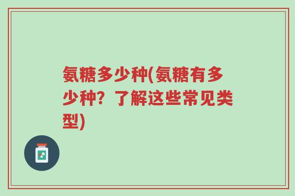 氨糖多少种(氨糖有多少种?了解这些常见类型)-第1张图片-超越 氨糖多少种(氨糖有多少种?了解这些常见类型)-第1张图片-超越