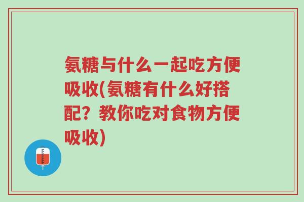 氨糖与什么一起吃方便吸收(氨糖有什么好搭配？教你吃对食物方便吸收)-第1张图片-超越