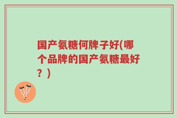 国产氨糖何牌子好(哪个品牌的国产氨糖最好?)-第1张图片-超越 国产氨糖何牌子好(哪个品牌的国产氨糖最好?)-第1张图片-超越