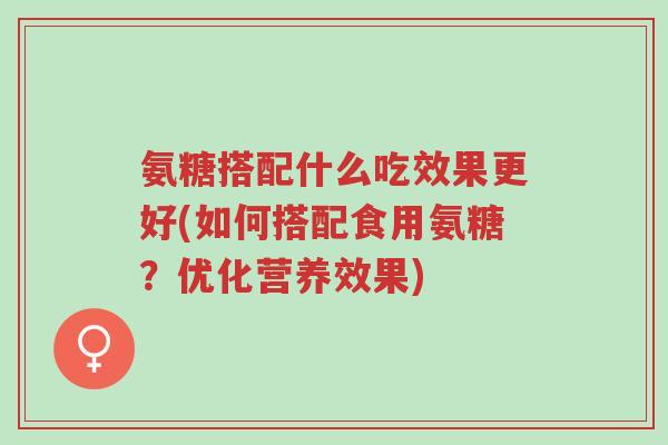 氨糖搭配什么吃效果更好(如何搭配食用氨糖?优化营养效果)-第1张图片-超越 氨糖搭配什么吃效果更好(如何搭配食用氨糖?优化营养效果)-第1张图片-超越