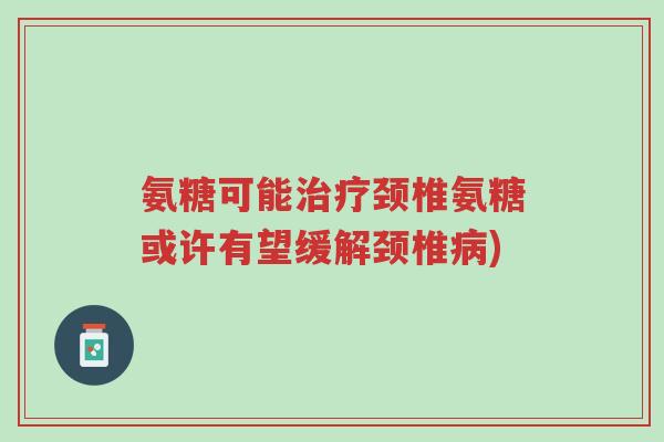 氨糖可能治疗颈椎氨糖或许有望缓解颈椎病)-第1张图片-超越 氨糖可能治疗颈椎氨糖或许有望缓解颈椎病)-第1张图片-超越