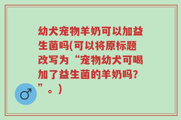 幼犬宠物羊奶可以加益生菌吗(可以将原标题改写为“宠物幼犬可喝加了益生菌的羊奶吗？”。)-第1张图片-超越