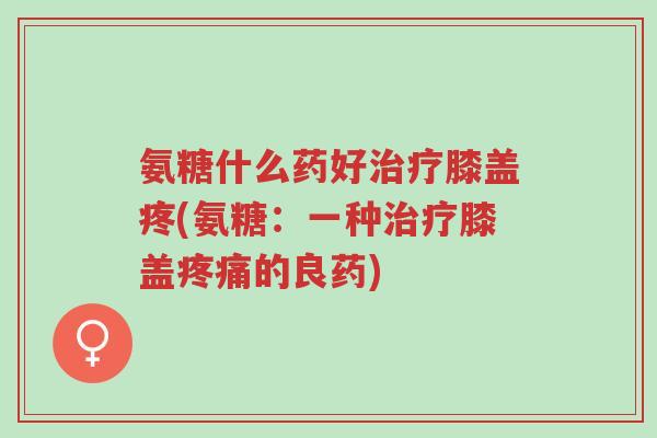 氨糖什么药好治疗膝盖疼(氨糖:一种治疗膝盖疼痛的良药)-第1张图片-超越 氨糖什么药好治疗膝盖疼(氨糖:一种治疗膝盖疼痛的良药)-第1张图片-超越