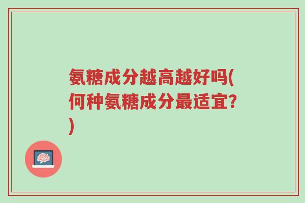 氨糖成分越高越好吗(何种氨糖成分最适宜?)-第1张图片-超越 氨糖成分越高越好吗(何种氨糖成分最适宜?)-第1张图片-超越