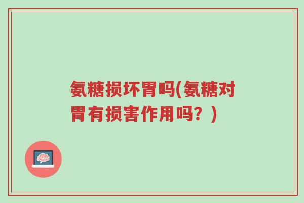 氨糖损坏胃吗(氨糖对胃有损害作用吗?)-第1张图片-超越 氨糖损坏胃吗(氨糖对胃有损害作用吗?)-第1张图片-超越