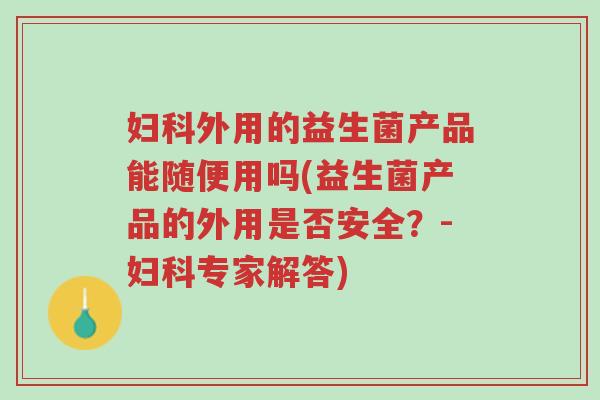 妇科外用的益生菌产品能随便用吗(益生菌产品的外用是否安全?-妇科专家解答)-第1张图片-超越 妇科外用的益生菌产品能随便用吗(益生菌产品的外用是否安全?-妇科专家解答)-第1张图片-超越
