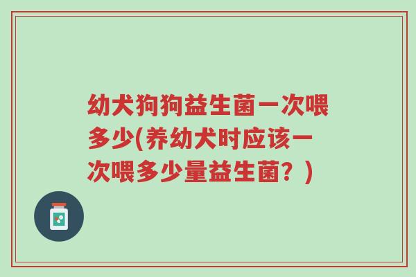 幼犬狗狗益生菌一次喂多少(养幼犬时应该一次喂多少量益生菌?)-第1张图片-超越 幼犬狗狗益生菌一次喂多少(养幼犬时应该一次喂多少量益生菌?)-第1张图片-超越