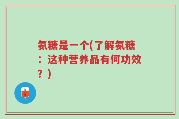 氨糖是一个(了解氨糖:这种营养品有何功效?)-第1张图片-超越 氨糖是一个(了解氨糖:这种营养品有何功效?)-第1张图片-超越