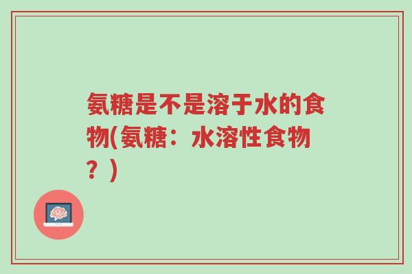 氨糖是不是溶于水的食物(氨糖:水溶性食物?)-第1张图片-超越 氨糖是不是溶于水的食物(氨糖:水溶性食物?)-第1张图片-超越