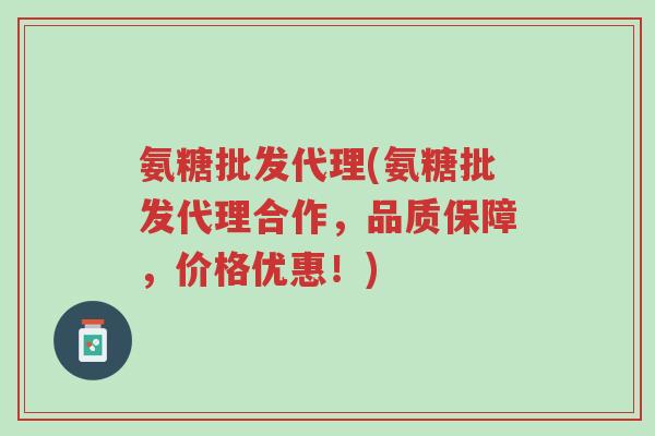 氨糖批发代理(氨糖批发代理合作,品质保障,价格优惠!)-第1张图片-超越 氨糖批发代理(氨糖批发代理合作,品质保障,价格优惠!)-第1张图片-超越