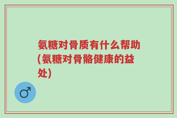 氨糖对骨质有什么帮助(氨糖对骨骼健康的益处)-第1张图片-超越 氨糖对骨质有什么帮助(氨糖对骨骼健康的益处)-第1张图片-超越
