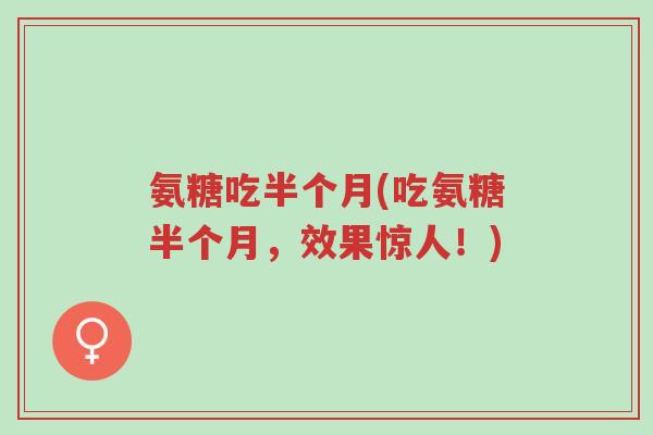 氨糖吃半个月(吃氨糖半个月,效果惊人!)-第1张图片-超越 氨糖吃半个月(吃氨糖半个月,效果惊人!)-第1张图片-超越