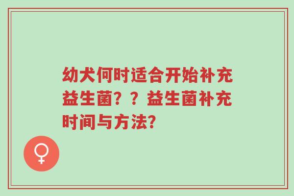 幼犬何时适合开始补充益生菌??益生菌补充时间与方法?-第1张图片-超越 幼犬何时适合开始补充益生菌??益生菌补充时间与方法?-第1张图片-超越