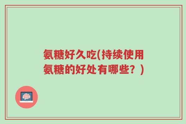 氨糖好久吃(持续使用氨糖的好处有哪些?)-第1张图片-超越 氨糖好久吃(持续使用氨糖的好处有哪些?)-第1张图片-超越