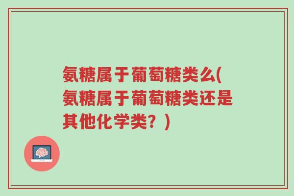 氨糖属于葡萄糖类么(氨糖属于葡萄糖类还是其他化学类？)-第1张图片-超越