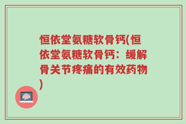 恒依堂氨糖软骨钙(恒依堂氨糖软骨钙:缓解骨关节疼痛的有效药物)-第1张图片-超越 恒依堂氨糖软骨钙(恒依堂氨糖软骨钙:缓解骨关节疼痛的有效药物)-第1张图片-超越