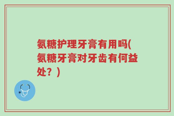 氨糖护理牙膏有用吗(氨糖牙膏对牙齿有何益处?)-第1张图片-超越 氨糖护理牙膏有用吗(氨糖牙膏对牙齿有何益处?)-第1张图片-超越