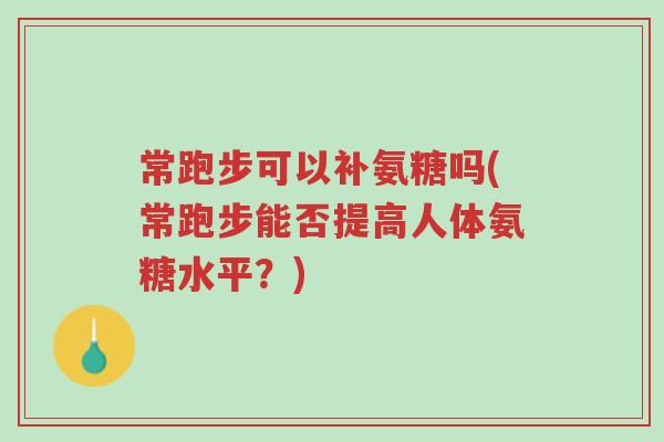 常跑步可以补氨糖吗(常跑步能否提高人体氨糖水平?)-第1张图片-超越 常跑步可以补氨糖吗(常跑步能否提高人体氨糖水平?)-第1张图片-超越