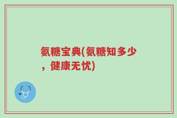 氨糖宝典(氨糖知多少,健康无忧)-第1张图片-超越 氨糖宝典(氨糖知多少,健康无忧)-第1张图片-超越