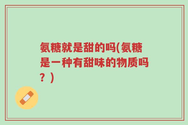 氨糖就是甜的吗(氨糖是一种有甜味的物质吗?)-第1张图片-超越 氨糖就是甜的吗(氨糖是一种有甜味的物质吗?)-第1张图片-超越