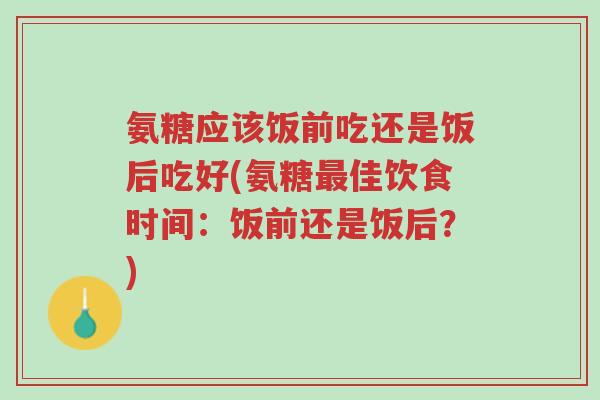 氨糖应该饭前吃还是饭后吃好(氨糖最佳饮食时间：饭前还是饭后？)-第1张图片-超越