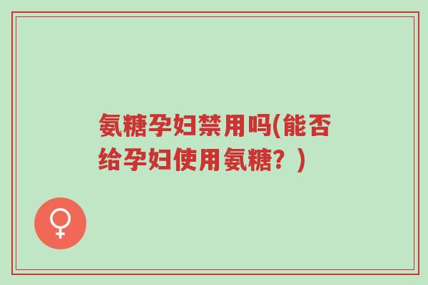 氨糖孕妇禁用吗(能否给孕妇使用氨糖?)-第1张图片-超越 氨糖孕妇禁用吗(能否给孕妇使用氨糖?)-第1张图片-超越