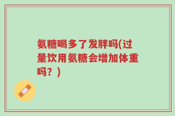 氨糖喝多了发胖吗(过量饮用氨糖会增加体重吗?)-第1张图片-超越 氨糖喝多了发胖吗(过量饮用氨糖会增加体重吗?)-第1张图片-超越