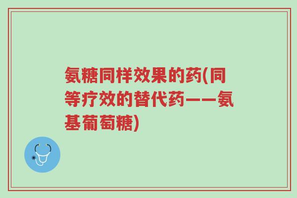 氨糖同样效果的药(同等疗效的替代药——氨基葡萄糖)-第1张图片-超越 氨糖同样效果的药(同等疗效的替代药——氨基葡萄糖)-第1张图片-超越