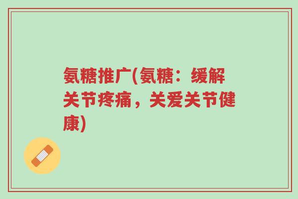 氨糖推广(氨糖:缓解关节疼痛,关爱关节健康)-第1张图片-超越 氨糖推广(氨糖:缓解关节疼痛,关爱关节健康)-第1张图片-超越