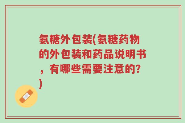 氨糖外包装(氨糖药物的外包装和药品说明书,有哪些需要注意的?)-第1张图片-超越 氨糖外包装(氨糖药物的外包装和药品说明书,有哪些需要注意的?)-第1张图片-超越