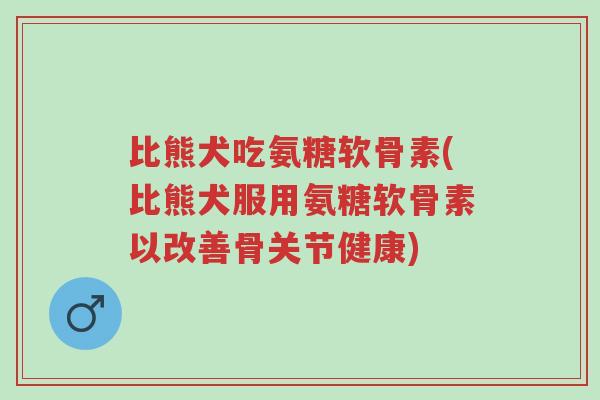 比熊犬吃氨糖软骨素(比熊犬服用氨糖软骨素以改善骨关节健康)-第1张图片-超越 比熊犬吃氨糖软骨素(比熊犬服用氨糖软骨素以改善骨关节健康)-第1张图片-超越