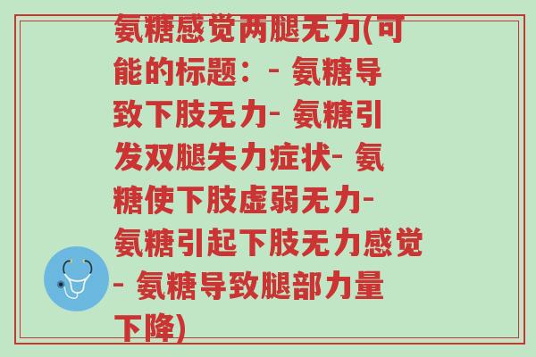 氨糖感觉两腿无力(可能的标题:- 氨糖导致下肢无力- 氨糖引发双腿失力症状- 氨糖使下肢虚弱无力- 氨糖引起下肢无力感觉- 氨糖导致腿部力量下降)-第1张图片-超越 氨糖感觉两腿无力(可能的标题:- 氨糖导致下肢无力- 氨糖引发双腿失力症状- 氨糖使下肢虚弱无力- 氨糖引起下肢无力感觉- 氨糖导致腿部力量下降)-第1张图片-超越