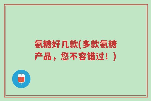 氨糖好几款(多款氨糖产品,您不容错过!)-第1张图片-超越 氨糖好几款(多款氨糖产品,您不容错过!)-第1张图片-超越