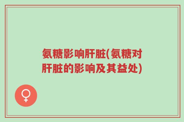 氨糖影响肝脏(氨糖对肝脏的影响及其益处)-第1张图片-超越