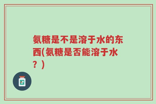 氨糖是不是溶于水的东西(氨糖是否能溶于水?)-第1张图片-超越 氨糖是不是溶于水的东西(氨糖是否能溶于水?)-第1张图片-超越