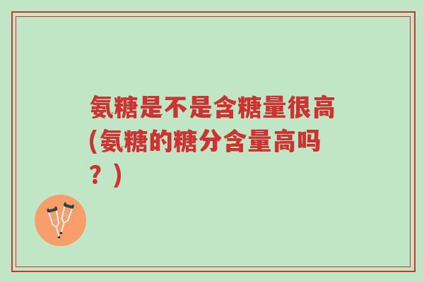 氨糖是不是含糖量很高(氨糖的糖分含量高吗?)-第1张图片-超越 氨糖是不是含糖量很高(氨糖的糖分含量高吗?)-第1张图片-超越