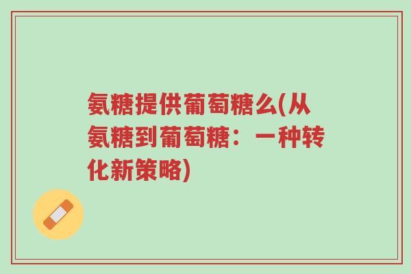 氨糖提供葡萄糖么(从氨糖到葡萄糖:一种转化新策略)-第1张图片-超越 氨糖提供葡萄糖么(从氨糖到葡萄糖:一种转化新策略)-第1张图片-超越
