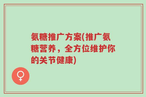 氨糖推广方案(推广氨糖营养,全方位维护你的关节健康)-第1张图片-超越 氨糖推广方案(推广氨糖营养,全方位维护你的关节健康)-第1张图片-超越
