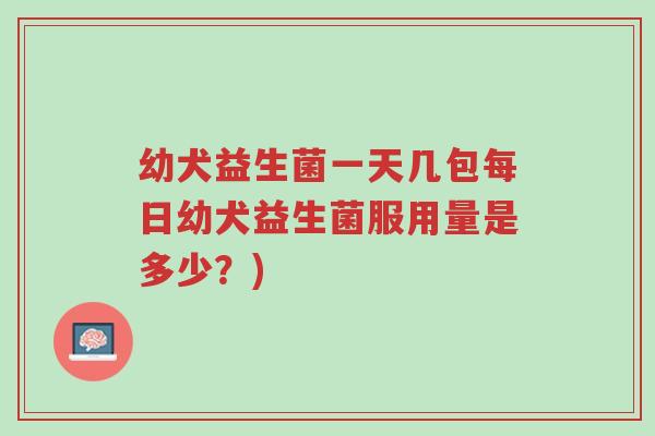 幼犬益生菌一天几包每日幼犬益生菌服用量是多少?)-第1张图片-超越 幼犬益生菌一天几包每日幼犬益生菌服用量是多少?)-第1张图片-超越