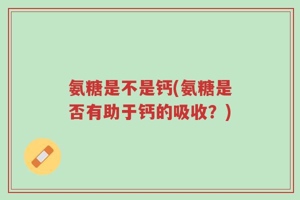 氨糖是不是钙(氨糖是否有助于钙的吸收?)-第1张图片-超越 氨糖是不是钙(氨糖是否有助于钙的吸收?)-第1张图片-超越