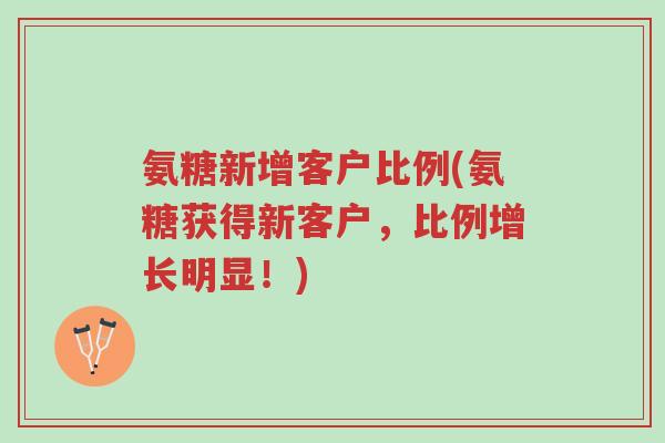 氨糖新增客户比例(氨糖获得新客户,比例增长明显!)-第1张图片-超越 氨糖新增客户比例(氨糖获得新客户,比例增长明显!)-第1张图片-超越