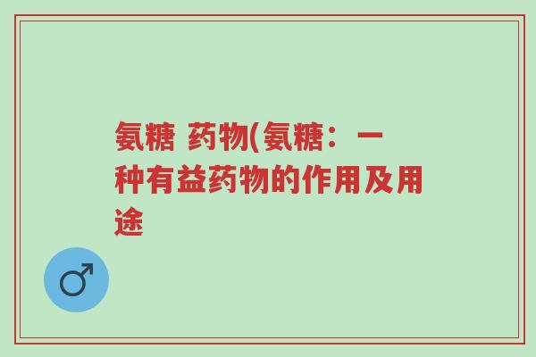 氨糖 药物(氨糖:一种有益药物的作用及用途-第1张图片-超越 氨糖 药物(氨糖:一种有益药物的作用及用途-第1张图片-超越